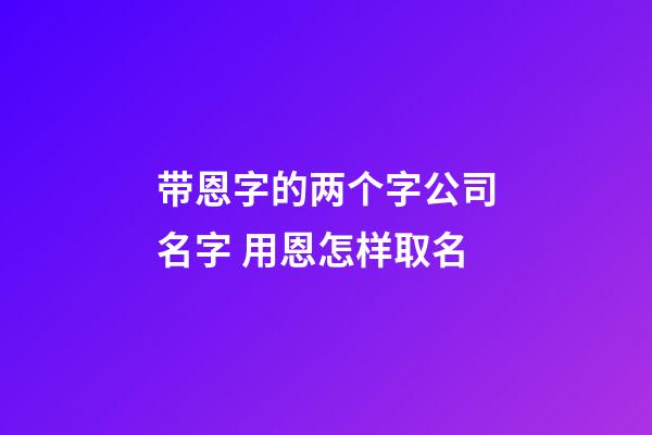 带恩字的两个字公司名字 用恩怎样取名-第1张-公司起名-玄机派